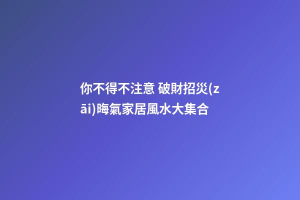 你不得不注意 破財招災(zāi)晦氣家居風水大集合
